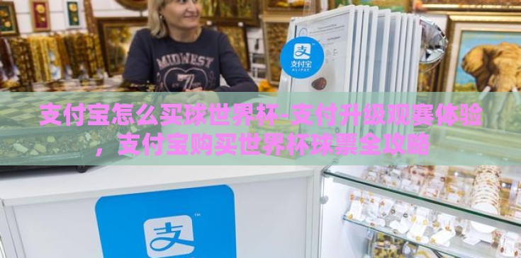 支付宝怎么买球世界杯-支付升级观赛体验,支付宝购买世界杯球票全攻略 支付宝怎么买球世界杯-支付升级观赛体验,支付宝购买世界杯球票全攻略