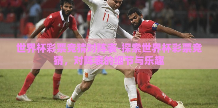 世界杯彩票竞猜对阵表-探索世界杯彩票竞猜，对阵表的细节与乐趣