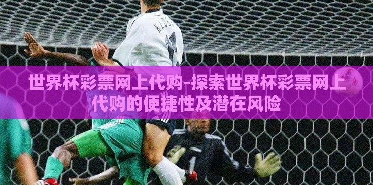 世界杯彩票网上代购-探索世界杯彩票网上代购的便捷性及潜在风险