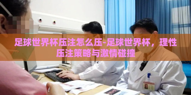 足球世界杯压注怎么压-足球世界杯，理性压注策略与激情碰撞