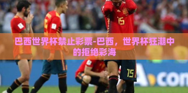 巴西世界杯禁止彩票-巴西，世界杯狂潮中的拒绝彩海