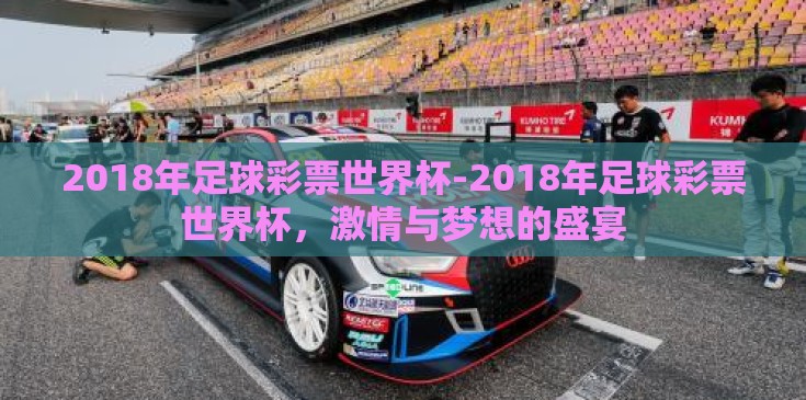 2018年足球彩票世界杯-2018年足球彩票世界杯，激情与梦想的盛宴