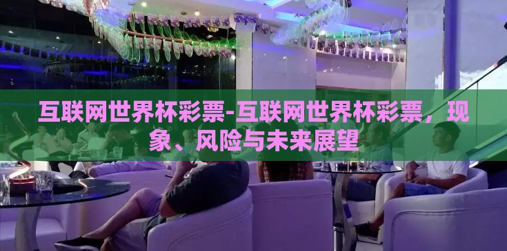 互联网世界杯彩票-互联网世界杯彩票，现象、风险与未来展望