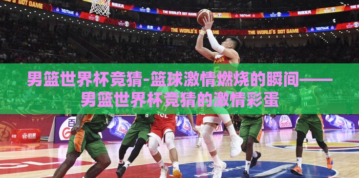 男篮世界杯竞猜-篮球激情燃烧的瞬间——男篮世界杯竞猜的激情彩蛋
