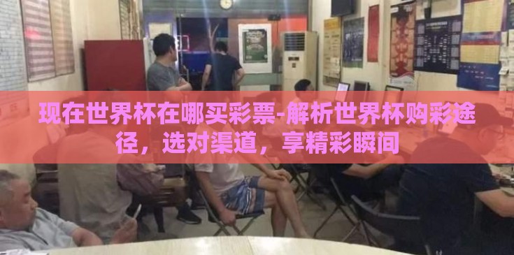 现在世界杯在哪买彩票-解析世界杯购彩途径,选对渠道,享精彩瞬间 现在世界杯在哪买彩票-解析世界杯购彩途径,选对渠道,享精彩瞬间