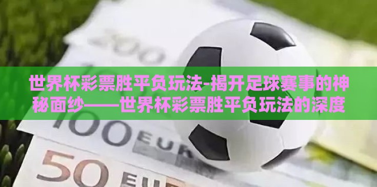 世界杯彩票胜平负玩法-揭开足球赛事的神秘面纱——世界杯彩票胜平负玩法的深度探索 世界杯彩票胜平负玩法-揭开足球赛事的神秘面纱——世界杯彩票胜平负玩法的深度探索