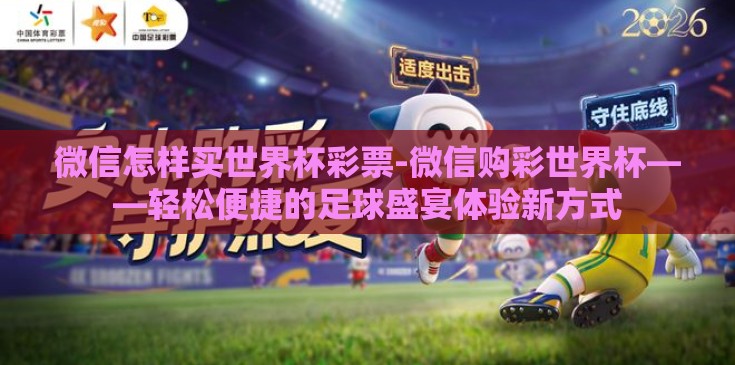 微信怎样买世界杯彩票-微信购彩世界杯——轻松便捷的足球盛宴体验新方式