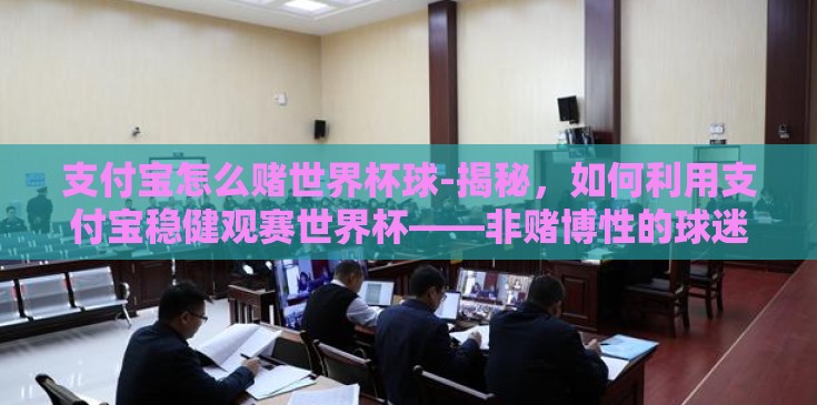支付宝怎么赌世界杯球-揭秘,如何利用支付宝稳健观赛世界杯——非赌博性的球迷指南 支付宝怎么赌世界杯球-揭秘,如何利用支付宝稳健观赛世界杯——非赌博性的球迷指南