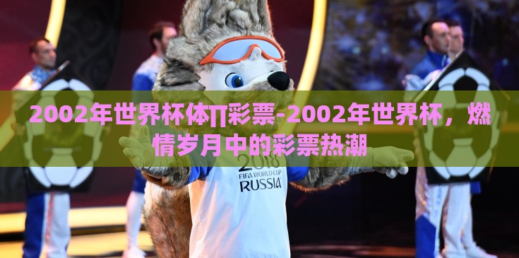2002年世界杯体∏彩票-2002年世界杯，燃情岁月中的彩票热潮