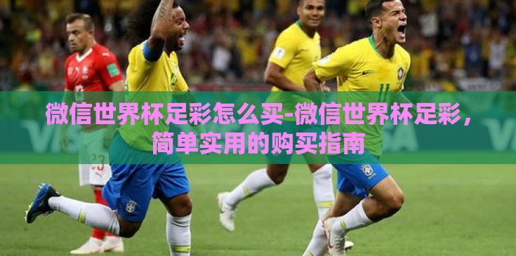 微信世界杯足彩怎么买-微信世界杯足彩,简单实用的购买指南 微信世界杯足彩怎么买-微信世界杯足彩,简单实用的购买指南
