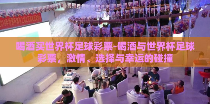 喝酒买世界杯足球彩票-喝酒与世界杯足球彩票，激情、选择与幸运的碰撞