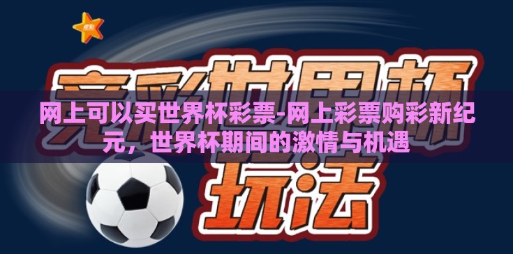 网上可以买世界杯彩票-网上彩票购彩新纪元,世界杯期间的激情与机遇 网上可以买世界杯彩票-网上彩票购彩新纪元,世界杯期间的激情与机遇