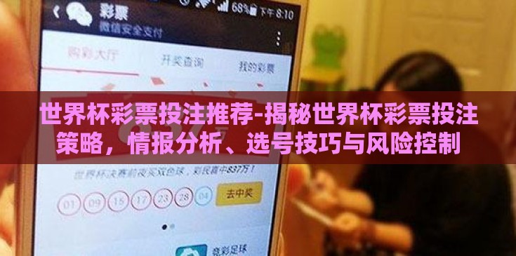 世界杯彩票投注推荐-揭秘世界杯彩票投注策略,情报分析、选号技巧与风险控制 世界杯彩票投注推荐-揭秘世界杯彩票投注策略,情报分析、选号技巧与风险控制