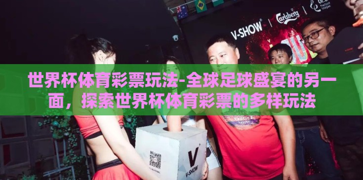 世界杯体育彩票玩法-全球足球盛宴的另一面,探索世界杯体育彩票的多样玩法 世界杯体育彩票玩法-全球足球盛宴的另一面,探索世界杯体育彩票的多样玩法