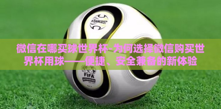 微信在哪买球世界杯-为何选择微信购买世界杯用球——便捷、安全兼备的新体验 微信在哪买球世界杯-为何选择微信购买世界杯用球——便捷、安全兼备的新体验