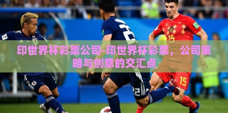 印世界杯彩票公司-印世界杯彩票,公司策略与创意的交汇点 印世界杯彩票公司-印世界杯彩票,公司策略与创意的交汇点