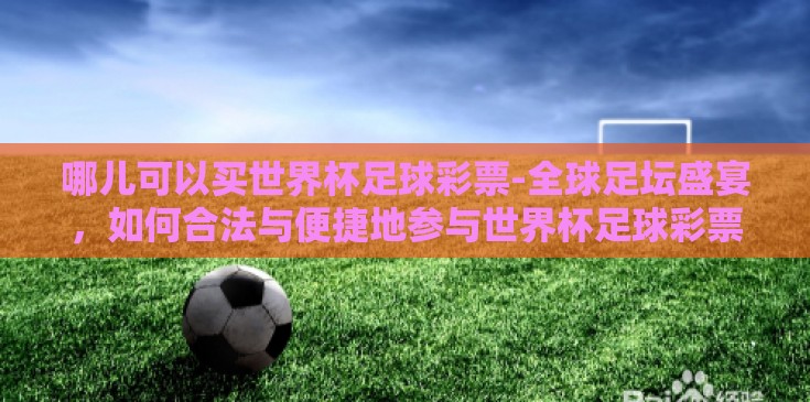 哪儿可以买世界杯足球彩票-全球足坛盛宴，如何合法与便捷地参与世界杯足球彩票购买指南