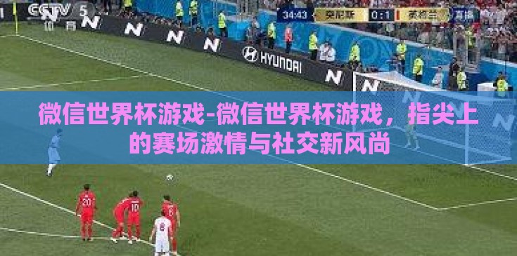 微信世界杯游戏-微信世界杯游戏，指尖上的赛场激情与社交新风尚