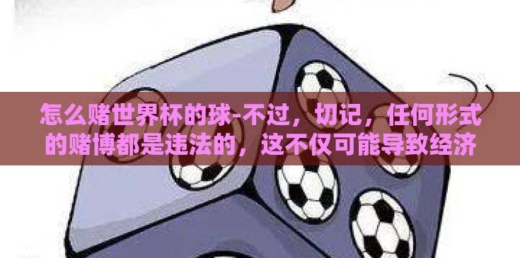 怎么赌世界杯的球-不过，切记，任何形式的赌博都是违法的，这不仅可能导致经济损失，还可能侵蚀个人和家庭的和谐，破坏社会的秩序。在享受足球的同时，请坚决抵制赌球行为