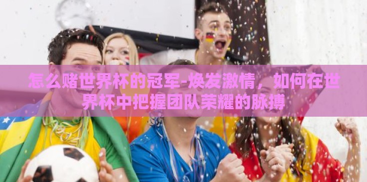 怎么赌世界杯的冠军-焕发激情，如何在世界杯中把握团队荣耀的脉搏
