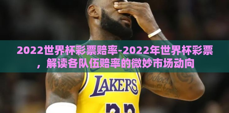 2022世界杯彩票赔率-2022年世界杯彩票，解读各队伍赔率的微妙市场动向