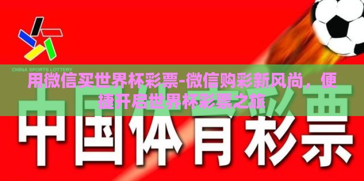 用微信买世界杯彩票-微信购彩新风尚，便捷开启世界杯彩票之旅