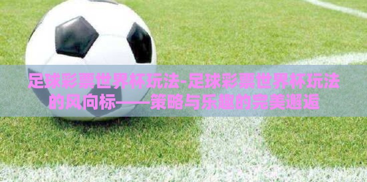 足球彩票世界杯玩法-足球彩票世界杯玩法的风向标——策略与乐趣的完美邂逅