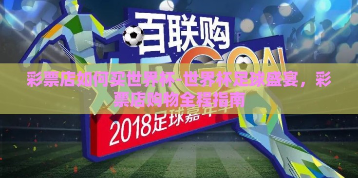 彩票店如何买世界杯-世界杯足球盛宴，彩票店购物全程指南