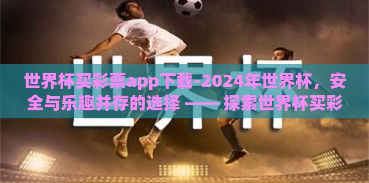 世界杯买彩票app下载-2024年世界杯，安全与乐趣并存的选择 —— 探索世界杯买彩票App的智慧之选