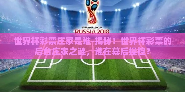 世界杯彩票庄家是谁-揭秘！世界杯彩票的后台庄家之谜，谁在幕后操控？