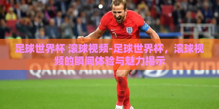 足球世界杯 滚球视频-足球世界杯，滚球视频的瞬间体验与魅力揭示