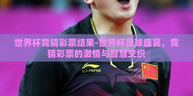 世界杯竞猜彩票结果-世界杯足球盛宴，竞猜彩票的激情与智慧交织