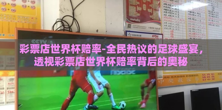 彩票店世界杯赔率-全民热议的足球盛宴，透视彩票店世界杯赔率背后的奥秘