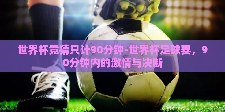 世界杯竞猜只计90分钟-世界杯足球赛，90分钟内的激情与决断