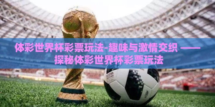 体彩世界杯彩票玩法-趣味与激情交织 —— 探秘体彩世界杯彩票玩法