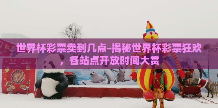 世界杯彩票卖到几点-揭秘世界杯彩票狂欢，各站点开放时间大赏