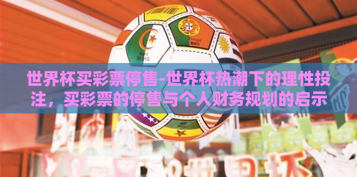世界杯买彩票停售-世界杯热潮下的理性投注，买彩票的停售与个人财务规划的启示