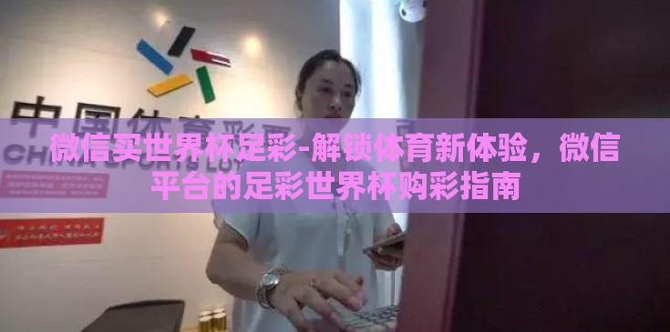 微信买世界杯足彩-解锁体育新体验，微信平台的足彩世界杯购彩指南