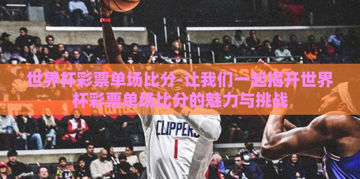 世界杯彩票单场比分-让我们一起揭开世界杯彩票单场比分的魅力与挑战