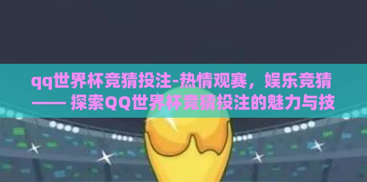 qq世界杯竞猜投注-热情观赛，娱乐竞猜 —— 探索QQ世界杯竞猜投注的魅力与技巧