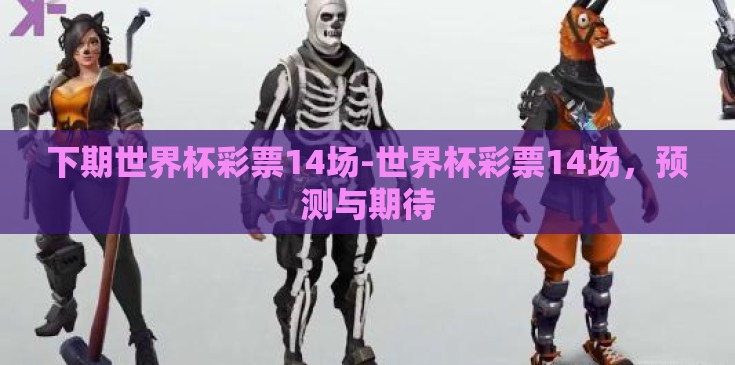 下期世界杯彩票14场-世界杯彩票14场，预测与期待