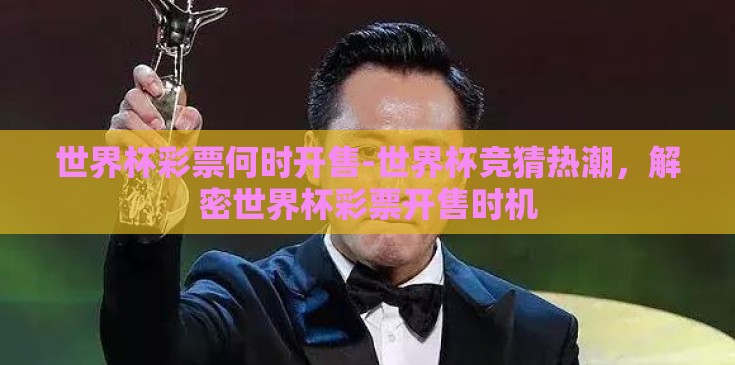 世界杯彩票何时开售-世界杯竞猜热潮，解密世界杯彩票开售时机