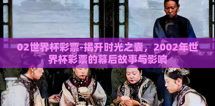 02世界杯彩票-揭开时光之囊，2002年世界杯彩票的幕后故事与影响