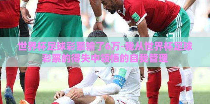 世界杯足球彩票输了6万-我从世界杯足球彩票的得失中领悟的自我管理