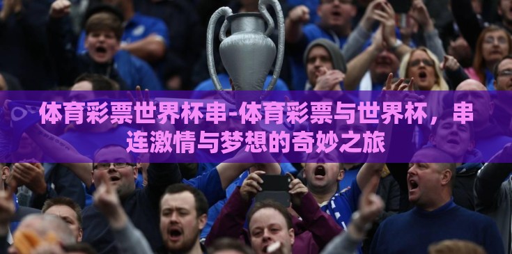体育彩票世界杯串-体育彩票与世界杯,串连激情与梦想的奇妙之旅 体育彩票世界杯串-体育彩票与世界杯,串连激情与梦想的奇妙之旅