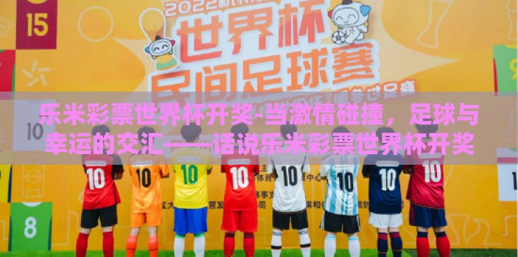 乐米彩票世界杯开奖-当激情碰撞，足球与幸运的交汇——话说乐米彩票世界杯开奖的奇妙之夜