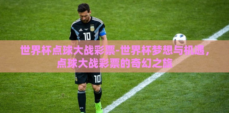 世界杯点球大战彩票-世界杯梦想与机遇,点球大战彩票的奇幻之旅 世界杯点球大战彩票-世界杯梦想与机遇,点球大战彩票的奇幻之旅